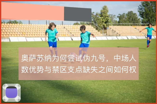 奥萨苏纳为何尝试伪九号，中场人数优势与禁区支点缺失之间如何权衡