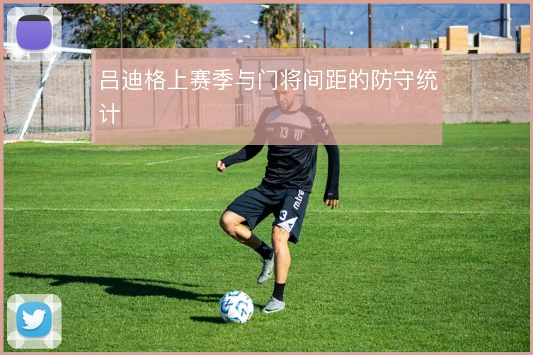 吕迪格上赛季与门将间距的防守统计