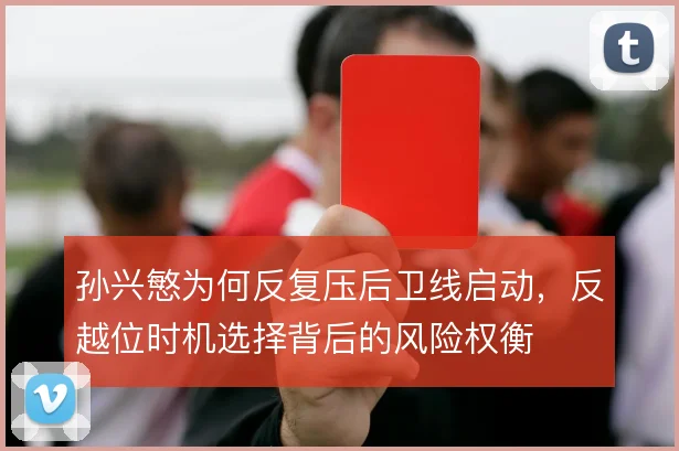 孙兴慜为何反复压后卫线启动,反越位时机选择背后的风险权衡