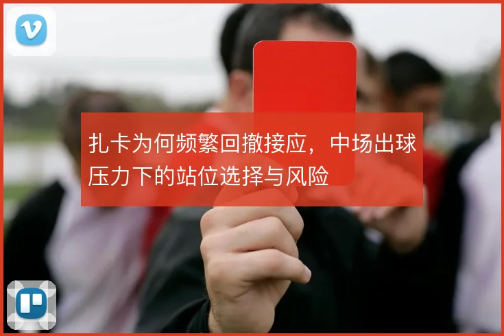 扎卡为何频繁回撤接应，中场出球压力下的站位选择与风险