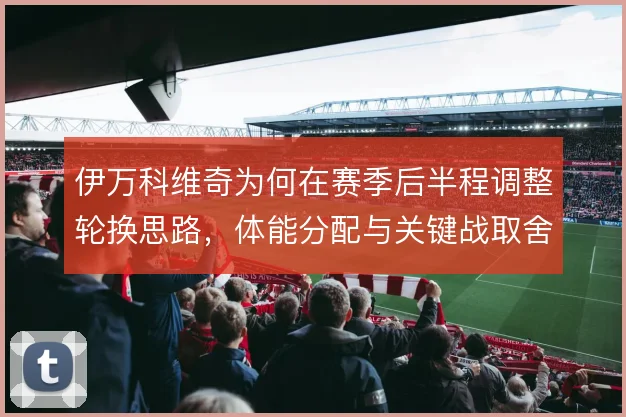 伊万科维奇为何在赛季后半程调整轮换思路，体能分配与关键战取舍是原因