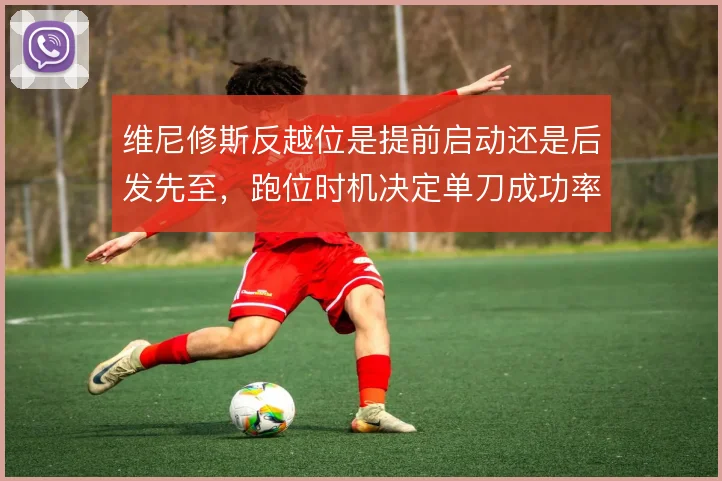 维尼修斯反越位是提前启动还是后发先至，跑位时机决定单刀成功率