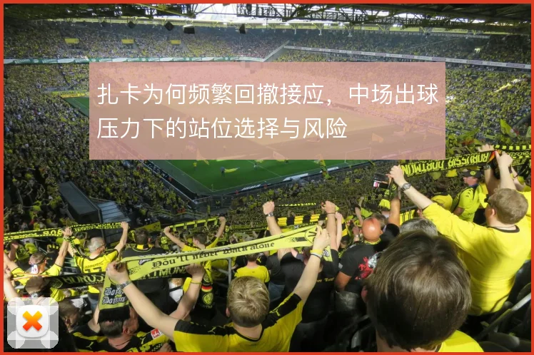 扎卡为何频繁回撤接应，中场出球压力下的站位选择与风险