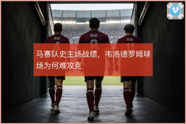 马赛队史主场战绩，韦洛德罗姆球场为何难攻克