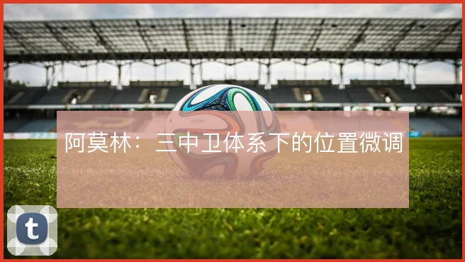 阿莫林：三中卫体系下的位置微调