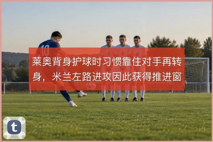 莱奥背身护球时习惯靠住对手再转身，米兰左路进攻因此获得推进窗口