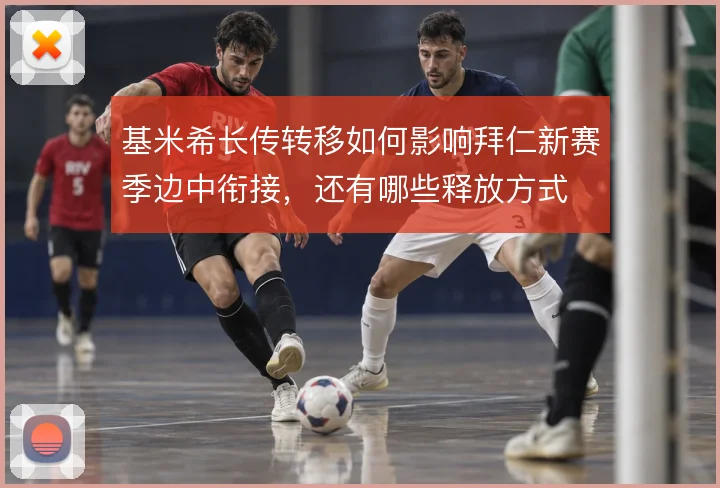 基米希长传转移如何影响拜仁新赛季边中衔接，还有哪些释放方式