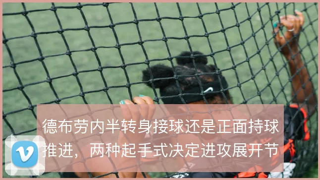 德布劳内半转身接球还是正面持球推进，两种起手式决定进攻展开节奏