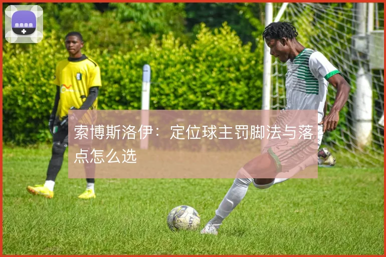 索博斯洛伊:定位球主罚脚法与落点怎么选