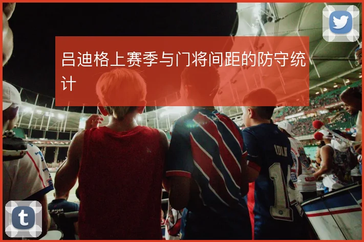 吕迪格上赛季与门将间距的防守统计