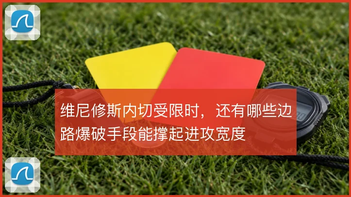 维尼修斯内切受限时,还有哪些边路爆破手段能撑起进攻宽度