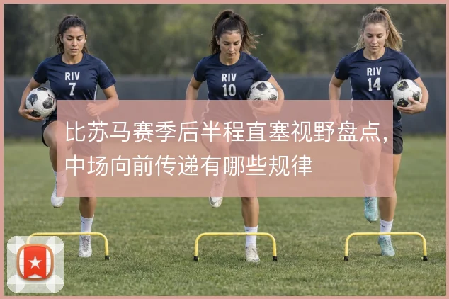比苏马赛季后半程直塞视野盘点，中场向前传递有哪些规律