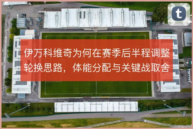 伊万科维奇为何在赛季后半程调整轮换思路，体能分配与关键战取舍是原因
