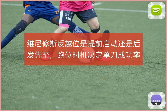 维尼修斯反越位是提前启动还是后发先至，跑位时机决定单刀成功率