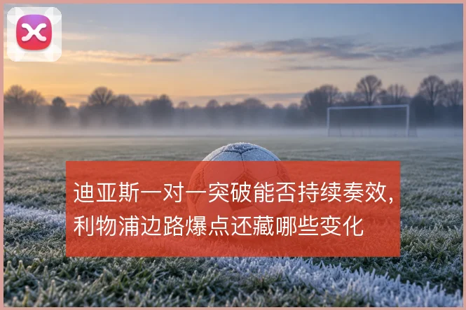 迪亚斯一对一突破能否持续奏效，利物浦边路爆点还藏哪些变化