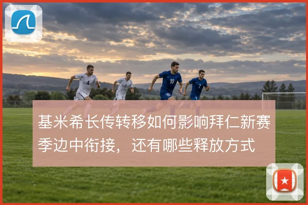 基米希长传转移如何影响拜仁新赛季边中衔接，还有哪些释放方式