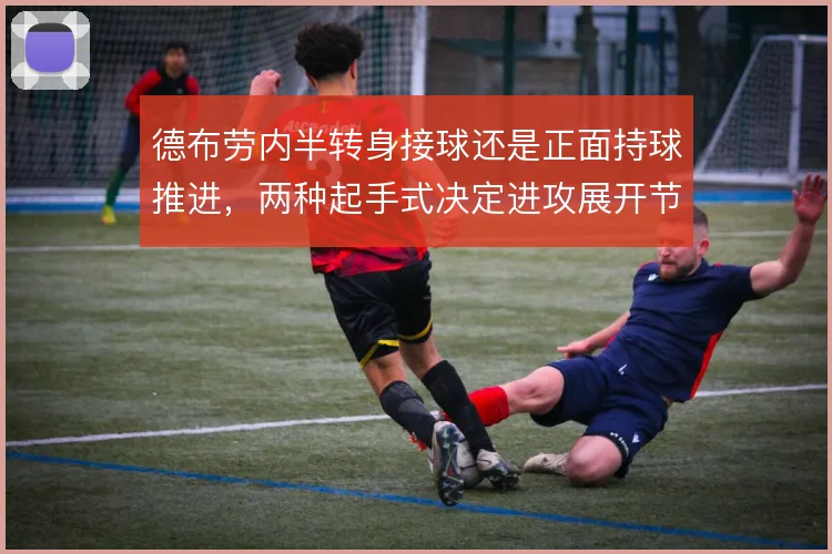 德布劳内半转身接球还是正面持球推进，两种起手式决定进攻展开节奏