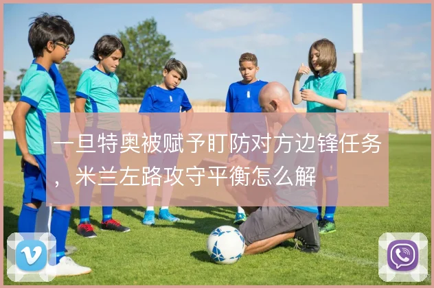 一旦特奥被赋予盯防对方边锋任务，米兰左路攻守平衡怎么解