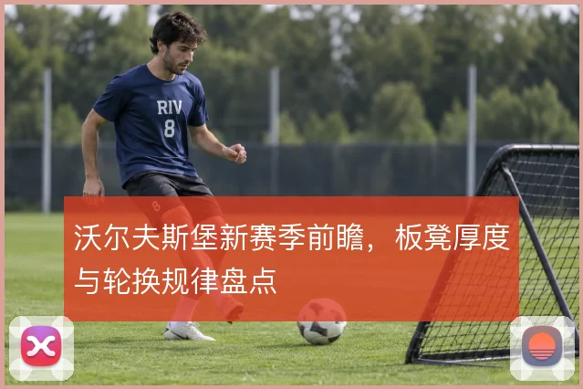 沃尔夫斯堡新赛季前瞻，板凳厚度与轮换规律盘点