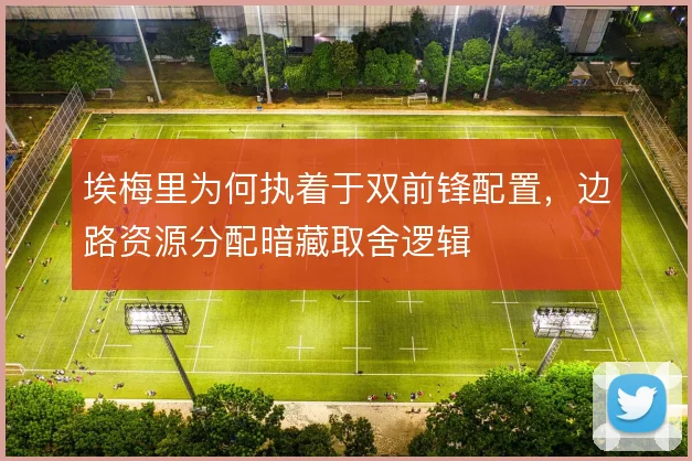 埃梅里为何执着于双前锋配置，边路资源分配暗藏取舍逻辑