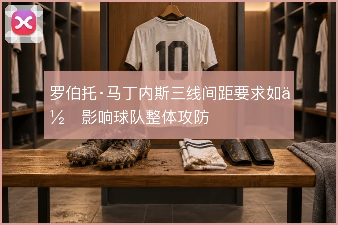 罗伯托·马丁内斯三线间距要求如何影响球队整体攻防