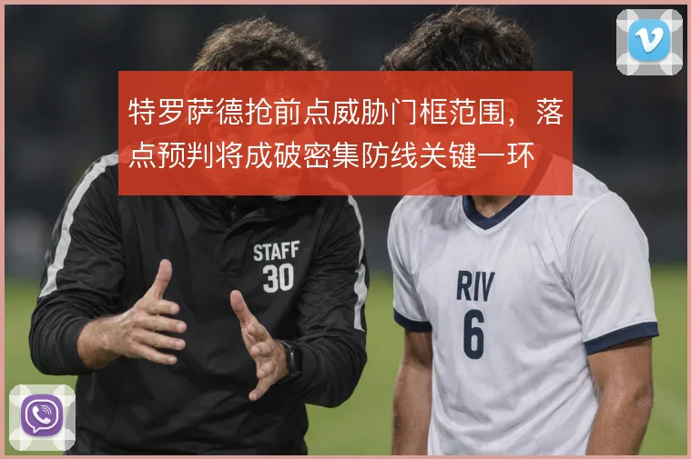 特罗萨德抢前点威胁门框范围，落点预判将成破密集防线关键一环