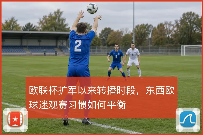 欧联杯扩军以来转播时段，东西欧球迷观赛习惯如何平衡