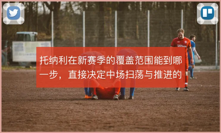 托纳利在新赛季的覆盖范围能到哪一步，直接决定中场扫荡与推进的上限