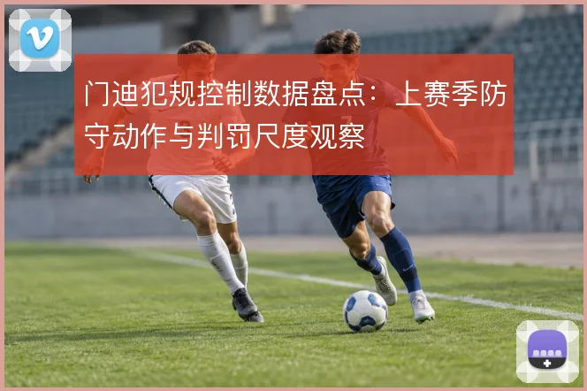 门迪犯规控制数据盘点：上赛季防守动作与判罚尺度观察