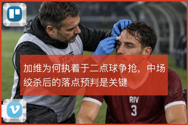 加维为何执着于二点球争抢，中场绞杀后的落点预判是关键