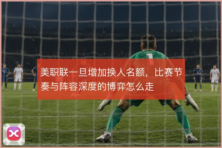 美职联一旦增加换人名额，比赛节奏与阵容深度的博弈怎么走