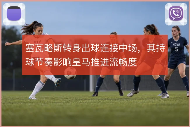 塞瓦略斯转身出球连接中场，其持球节奏影响皇马推进流畅度