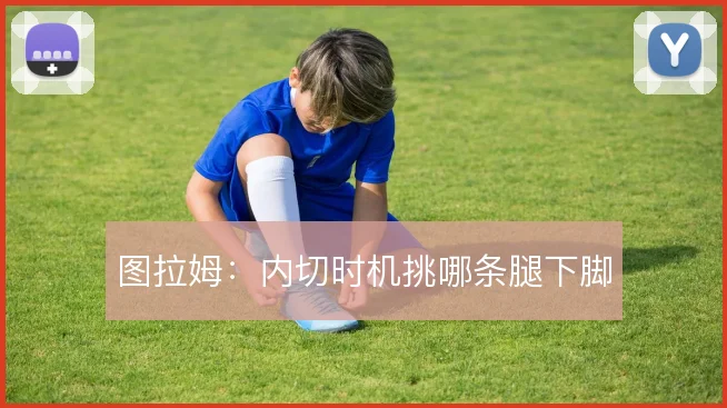 图拉姆：内切时机挑哪条腿下脚