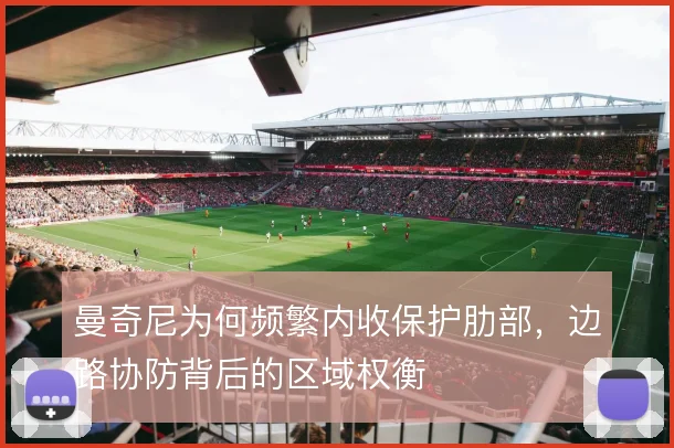 曼奇尼为何频繁内收保护肋部,边路协防背后的区域权衡
