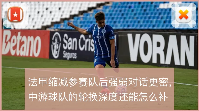 法甲缩减参赛队后强弱对话更密，中游球队的轮换深度还能怎么补