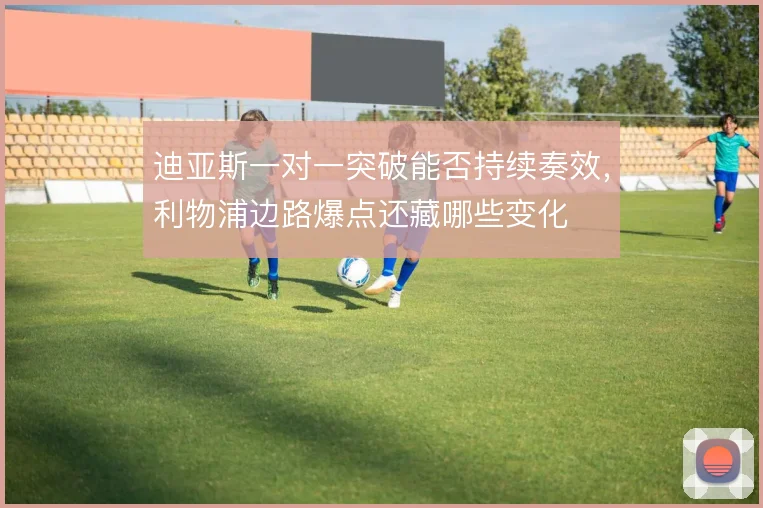 迪亚斯一对一突破能否持续奏效，利物浦边路爆点还藏哪些变化