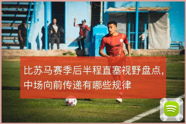 比苏马赛季后半程直塞视野盘点，中场向前传递有哪些规律