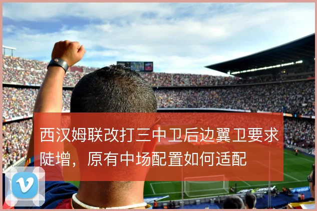 西汉姆联改打三中卫后边翼卫要求陡增，原有中场配置如何适配