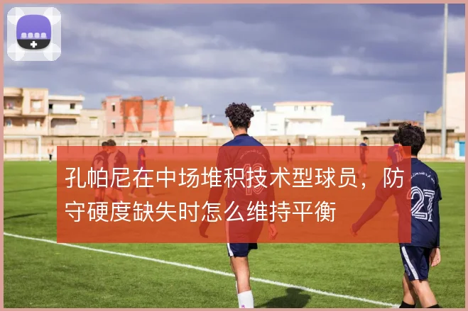 孔帕尼在中场堆积技术型球员，防守硬度缺失时怎么维持平衡