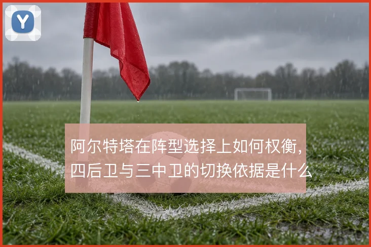 阿尔特塔在阵型选择上如何权衡，四后卫与三中卫的切换依据是什么