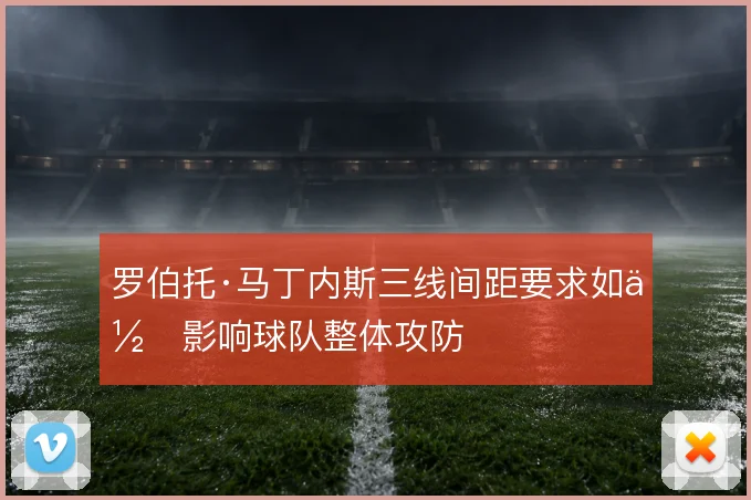 罗伯托·马丁内斯三线间距要求如何影响球队整体攻防
