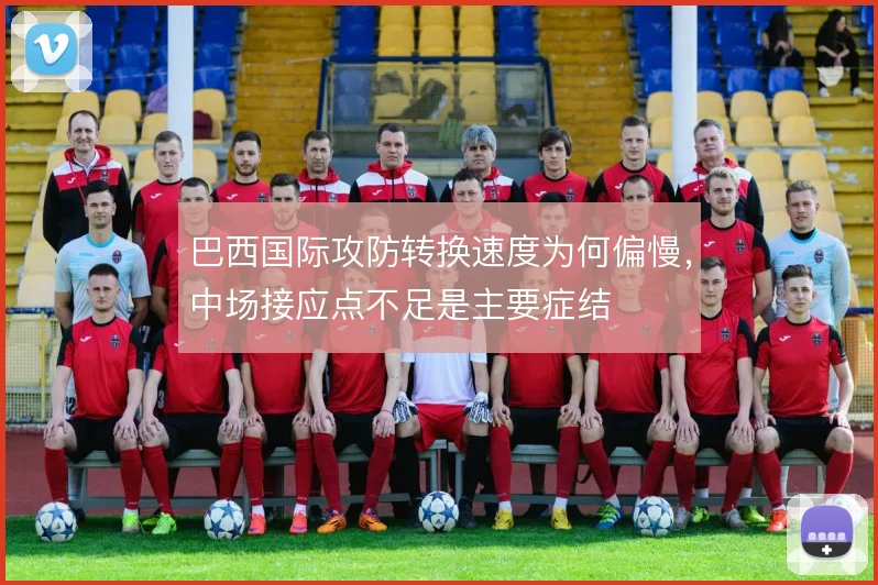 巴西国际攻防转换速度为何偏慢，中场接应点不足是主要症结