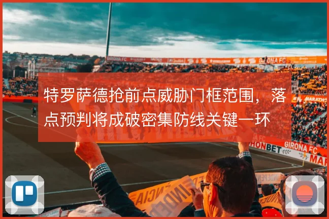 特罗萨德抢前点威胁门框范围，落点预判将成破密集防线关键一环