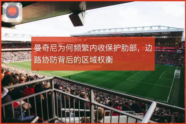 曼奇尼为何频繁内收保护肋部,边路协防背后的区域权衡