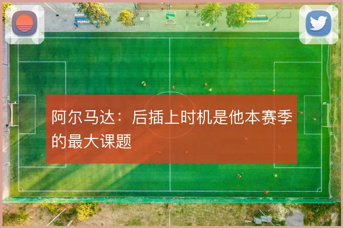 阿尔马达:后插上时机是他本赛季的最大课题