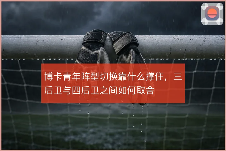 博卡青年阵型切换靠什么撑住，三后卫与四后卫之间如何取舍