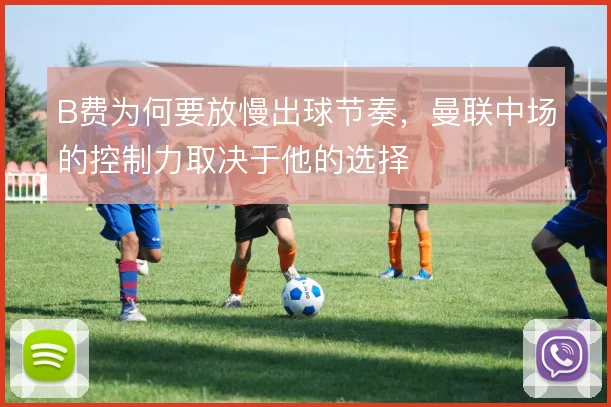 B费为何要放慢出球节奏，曼联中场的控制力取决于他的选择