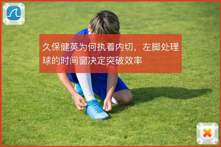 久保健英为何执着内切，左脚处理球的时间窗决定突破效率