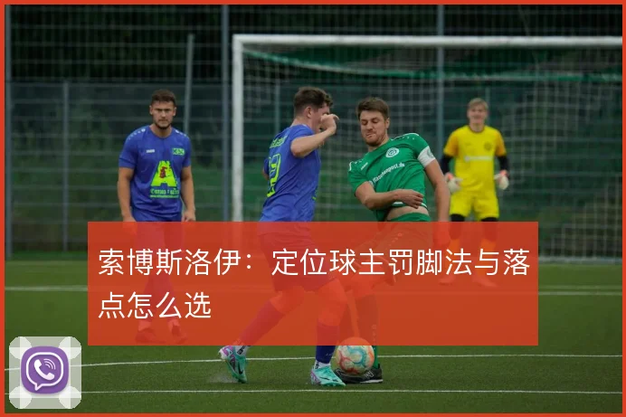 索博斯洛伊：定位球主罚脚法与落点怎么选