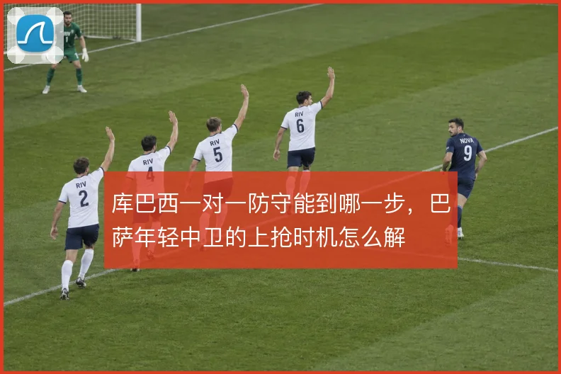 库巴西一对一防守能到哪一步，巴萨年轻中卫的上抢时机怎么解